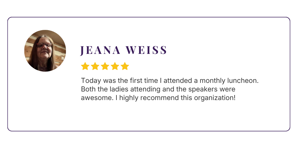 Testimonial: Today was the first time I attended a monthly luncheon. Both the ladies attending and the speakers were awesome. I highly recommend this organization!